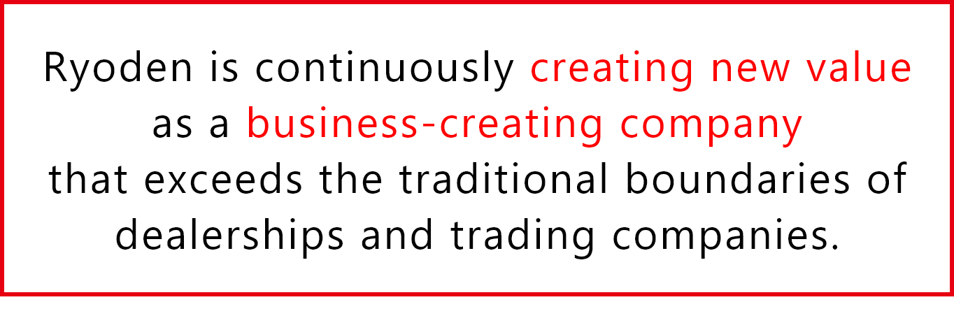 Ryoden is continuously creating new value as a business-creating company that exceeds the traditional boundaries of dealerships and trading companies.